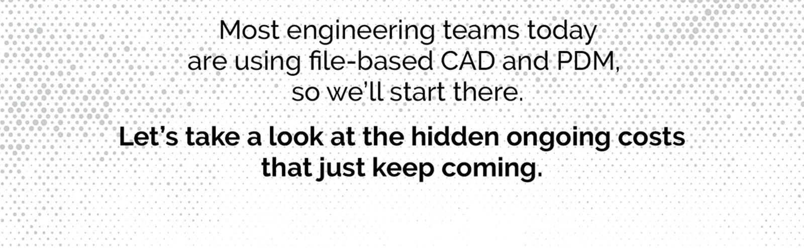 most engineering teams today are using file-based cad and pdm , so we 'll start there .