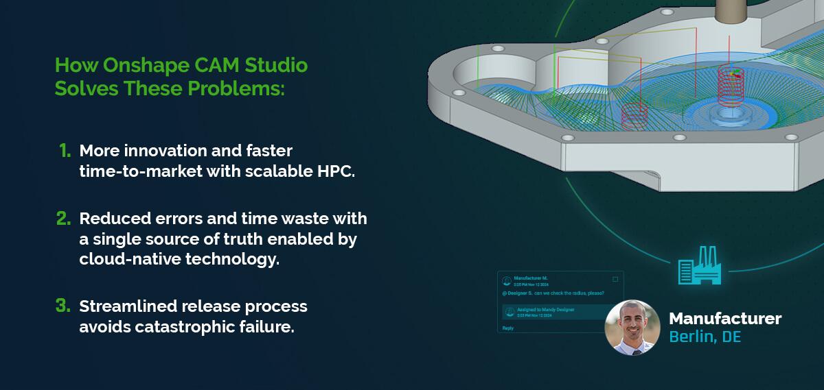 Onshape CAM Studio reduces errors with a single source of truth, streamlines release processes, and leads to more innovation and faster time to market